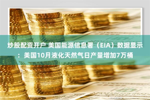 炒股配资开户 美国能源信息署（EIA）数据显示：美国10月液化天然气日产量增加7万桶