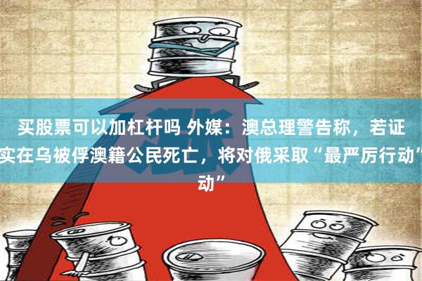 买股票可以加杠杆吗 外媒：澳总理警告称，若证实在乌被俘澳籍公民死亡，将对俄采取“最严厉行动”