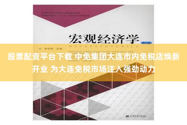 股票配资平台下载 中免集团大连市内免税店焕新开业 为大连免税市场注入强劲动力