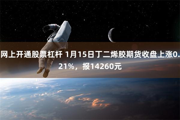 网上开通股票杠杆 1月15日丁二烯胶期货收盘上涨0.21%，报14260元