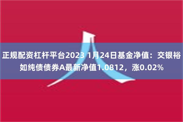 正规配资杠杆平台2023 1月24日基金净值：交银裕如纯债债券A最新净值1.0812，涨0.02%