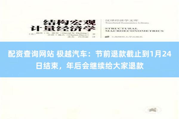 配资查询网站 极越汽车：节前退款截止到1月24日结束，年后会继续给大家退款