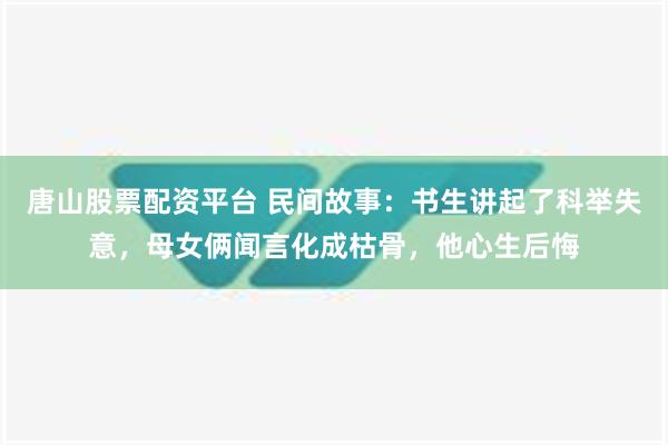 唐山股票配资平台 民间故事：书生讲起了科举失意，母女俩闻言化成枯骨，他心生后悔