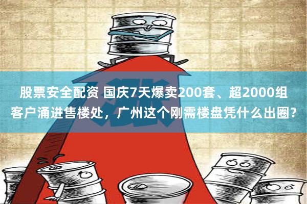 股票安全配资 国庆7天爆卖200套、超2000组客户涌进售楼处，广州这个刚需楼盘凭什么出圈？